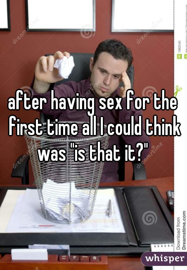 after having sex for the first time all I could think was "is that it?" 