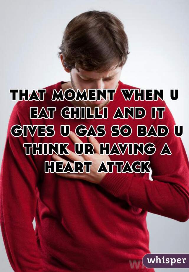 that moment when u eat chilli and it gives u gas so bad u think ur having a heart attack