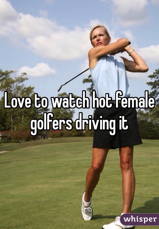 Love to watch hot female golfers driving it