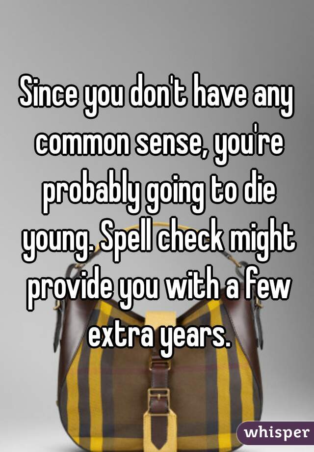 Since you don't have any common sense, you're probably going to die young. Spell check might provide you with a few extra years.