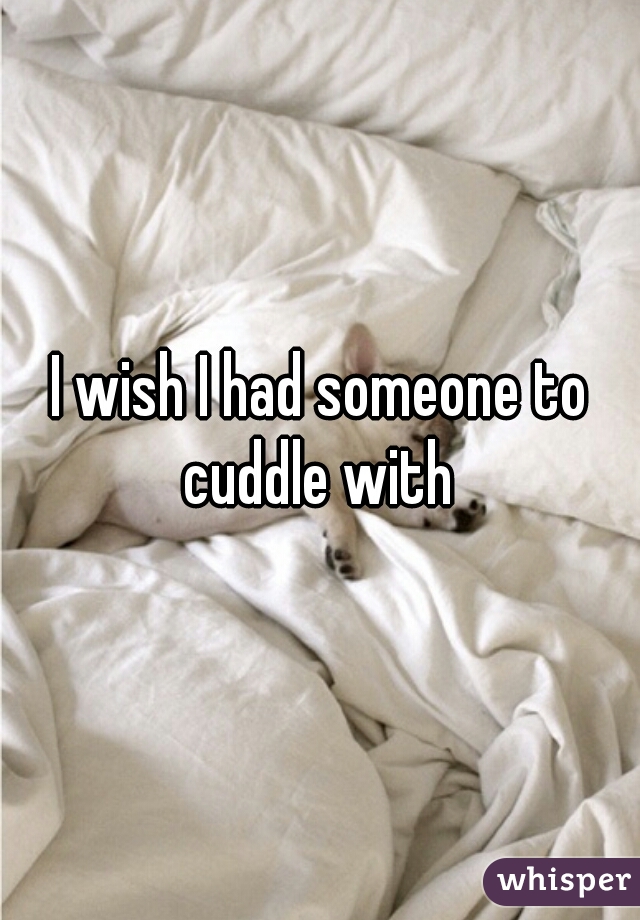 I wish I had someone to cuddle with 