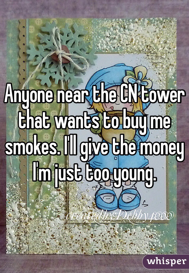 Anyone near the CN tower that wants to buy me smokes. I'll give the money I'm just too young. 