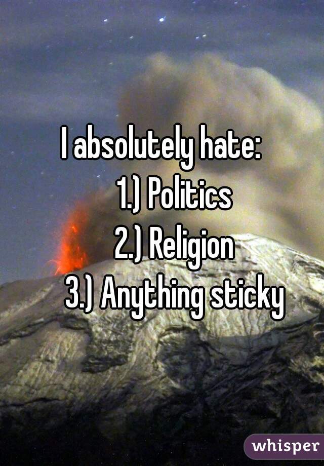 I absolutely hate:
    1.) Politics
    2.) Religion
    3.) Anything sticky