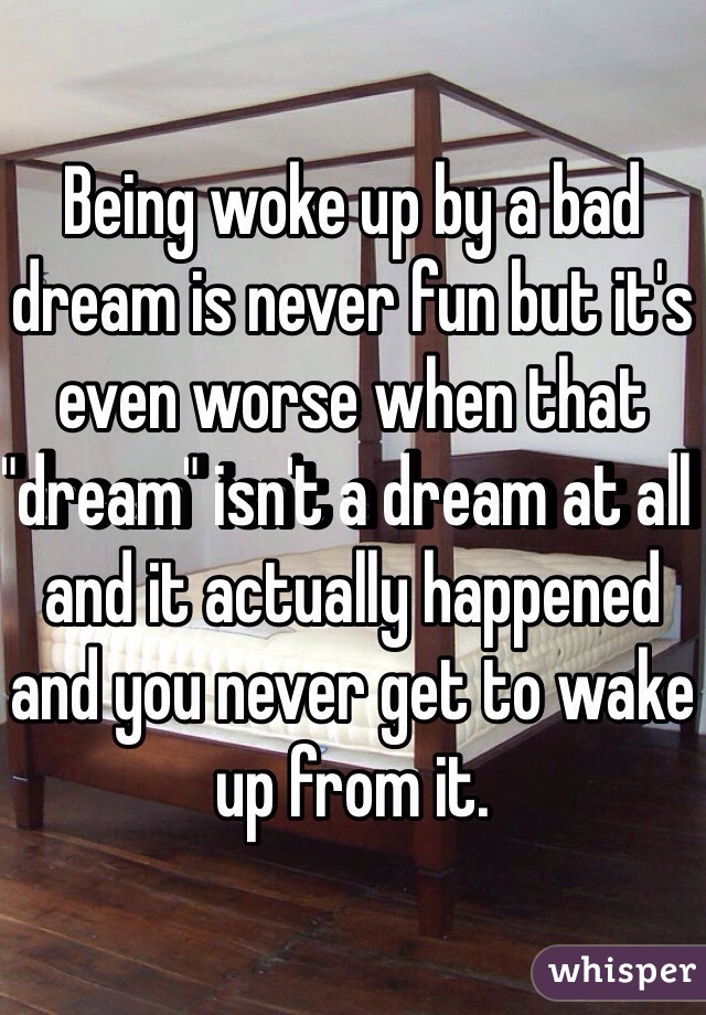 Being woke up by a bad dream is never fun but it's even worse when that "dream" isn't a dream at all and it actually happened and you never get to wake up from it.  