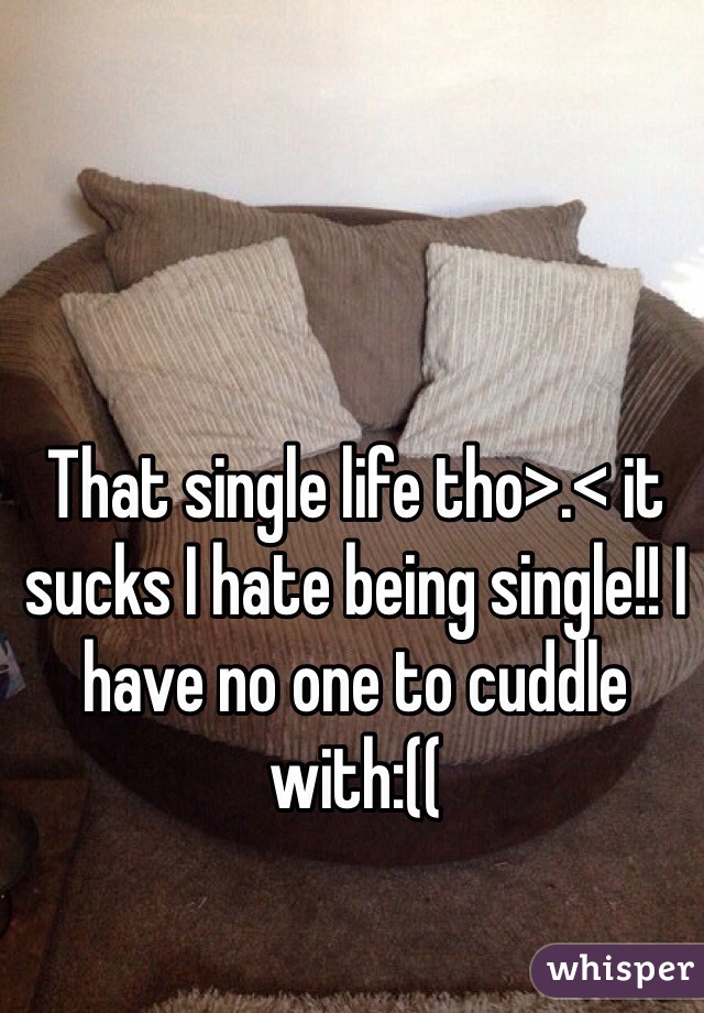 That single life tho>.< it sucks I hate being single!! I have no one to cuddle with:((