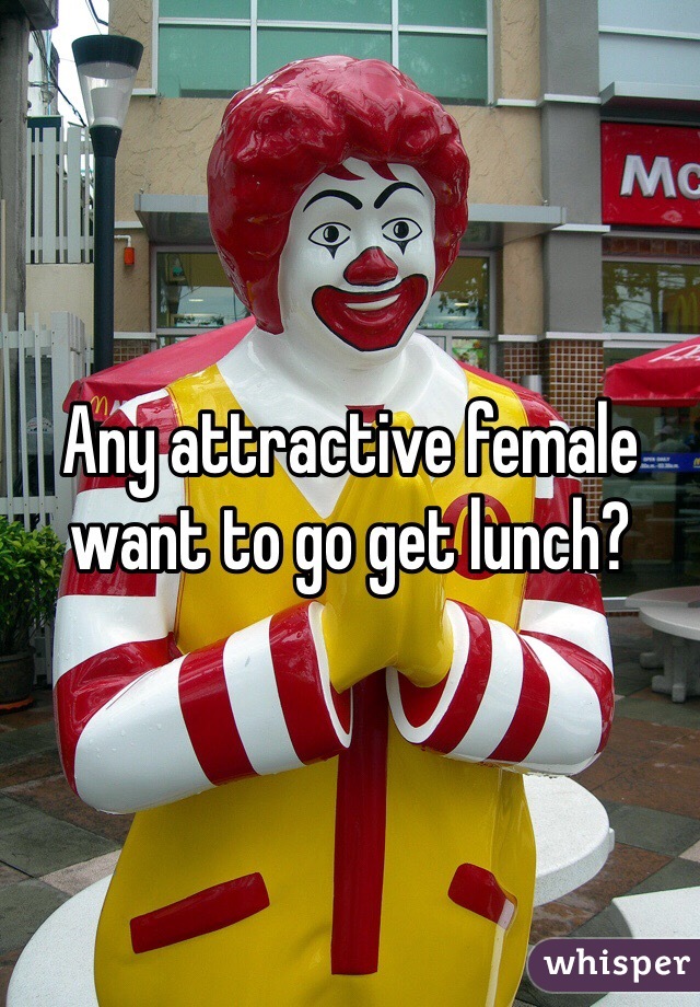 Any attractive female want to go get lunch?