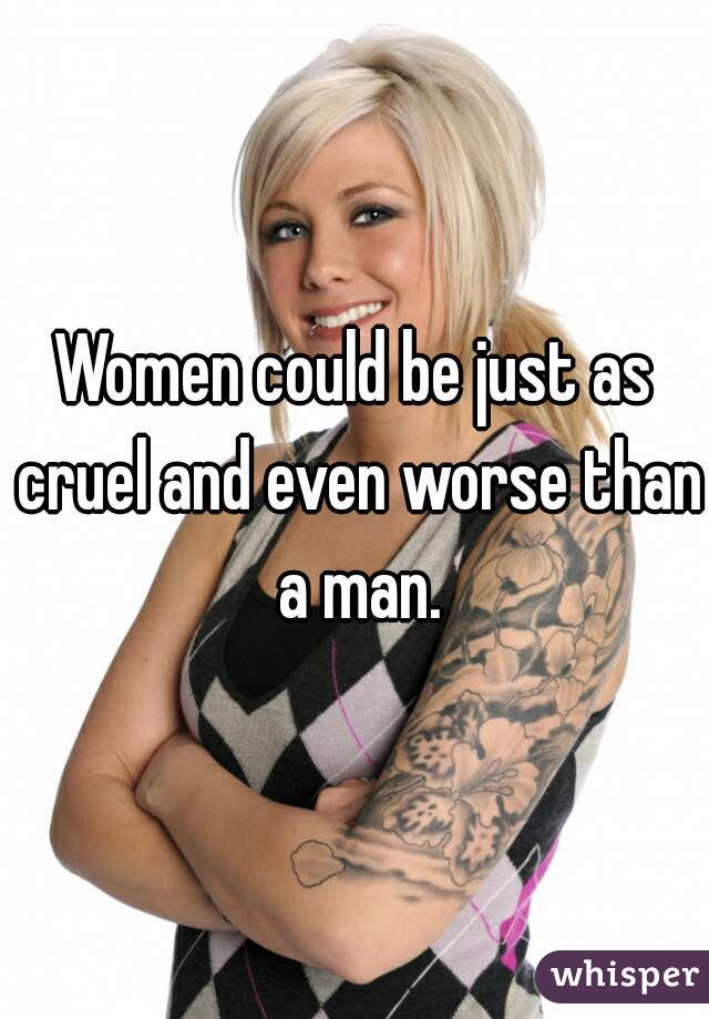 Women could be just as cruel and even worse than a man.