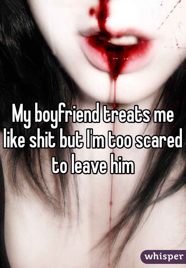 My boyfriend treats me like shit but I'm too scared to leave him 