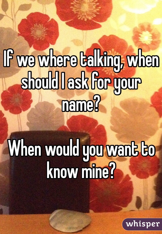 If we where talking, when should I ask for your name?

When would you want to know mine?