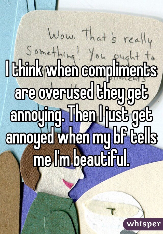 I think when compliments are overused they get annoying. Then I just get annoyed when my bf tells me I'm beautiful.