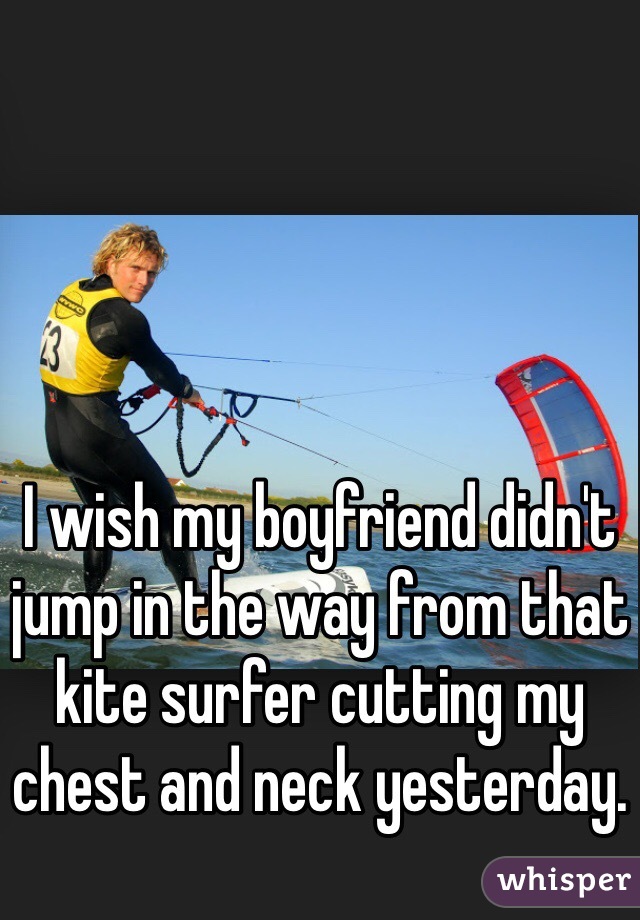 I wish my boyfriend didn't jump in the way from that kite surfer cutting my chest and neck yesterday. 