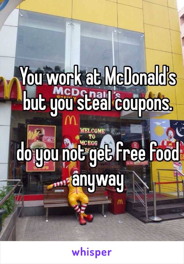You work at McDonald's but you steal coupons.

do you not get free food anyway 