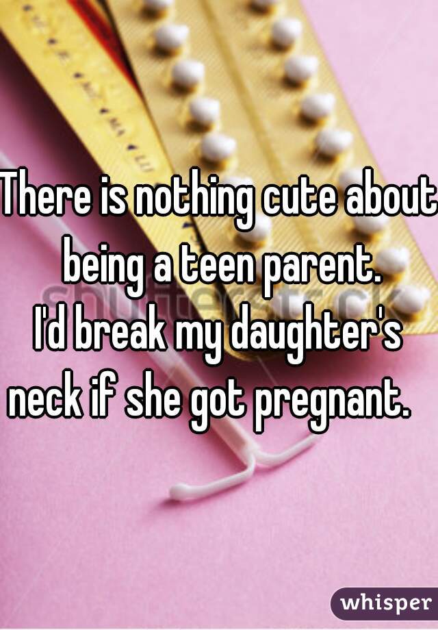 There is nothing cute about being a teen parent.
I'd break my daughter's neck if she got pregnant.   