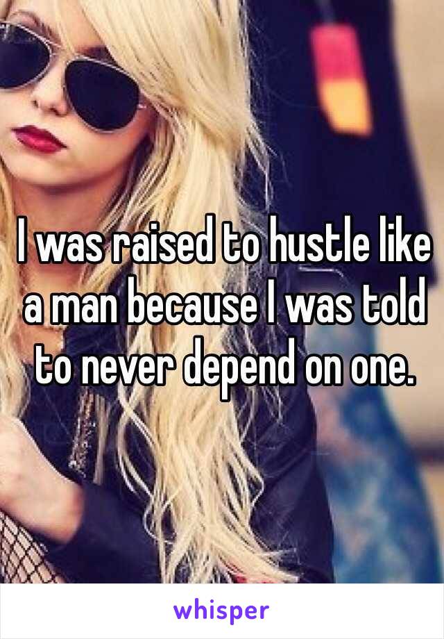 I was raised to hustle like a man because I was told to never depend on one. 