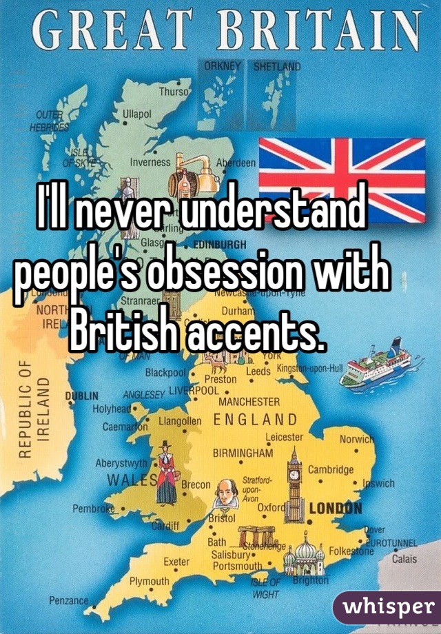 I'll never understand people's obsession with British accents. 