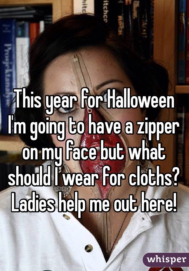 This year for Halloween I'm going to have a zipper on my face but what should I wear for cloths? Ladies help me out here! 