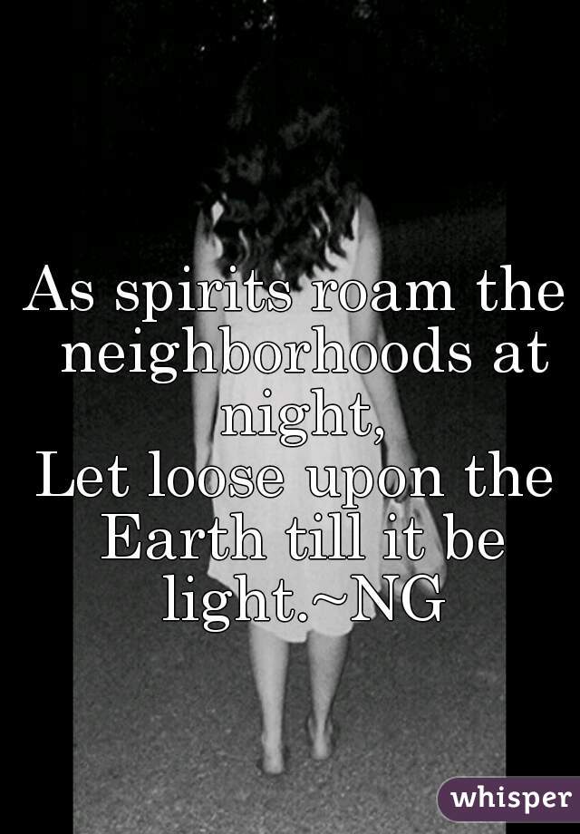 As spirits roam the neighborhoods at night,
Let loose upon the Earth till it be light.~NG