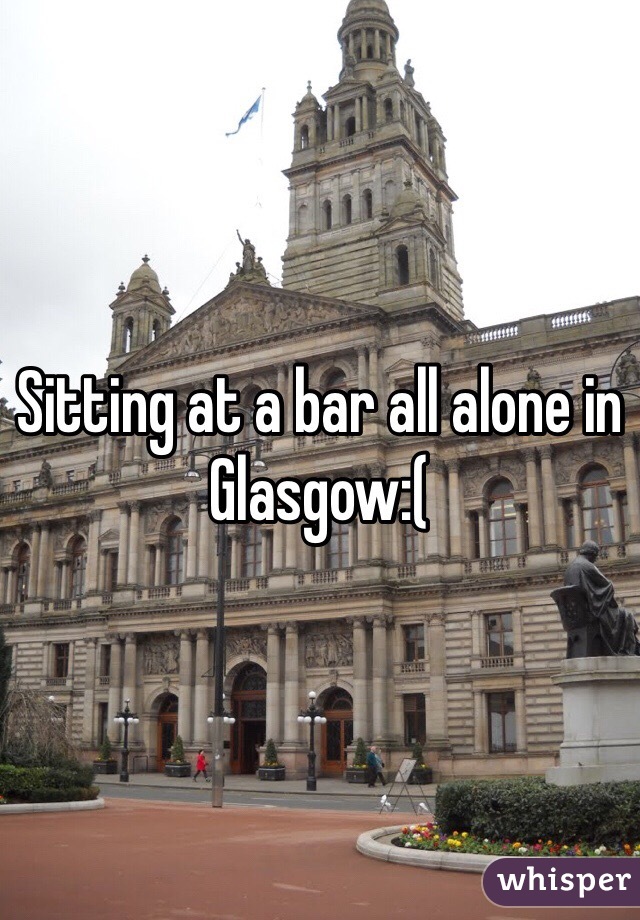 Sitting at a bar all alone in Glasgow:(