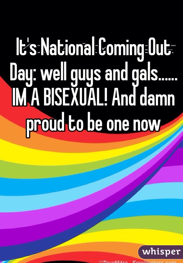 It's National Coming Out Day: well guys and gals......  IM A BISEXUAL! And damn proud to be one now