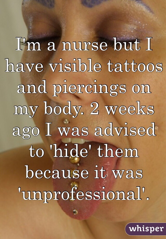 I'm a nurse but I have visible tattoos and piercings on my body. 2 weeks ago I was advised to 'hide' them because it was 'unprofessional'. 