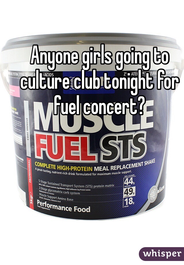 Anyone girls going to culture club tonight for fuel concert?