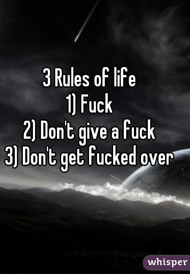 3 Rules of life

1) Fuck
2) Don't give a fuck
3) Don't get fucked over
