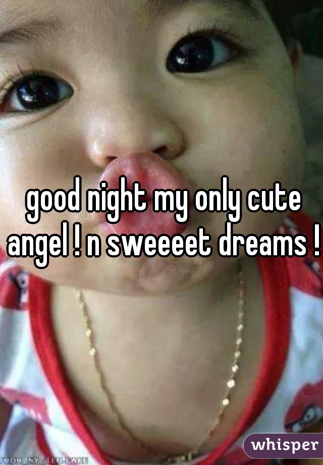  good night my only cute angel ! n sweeeet dreams !