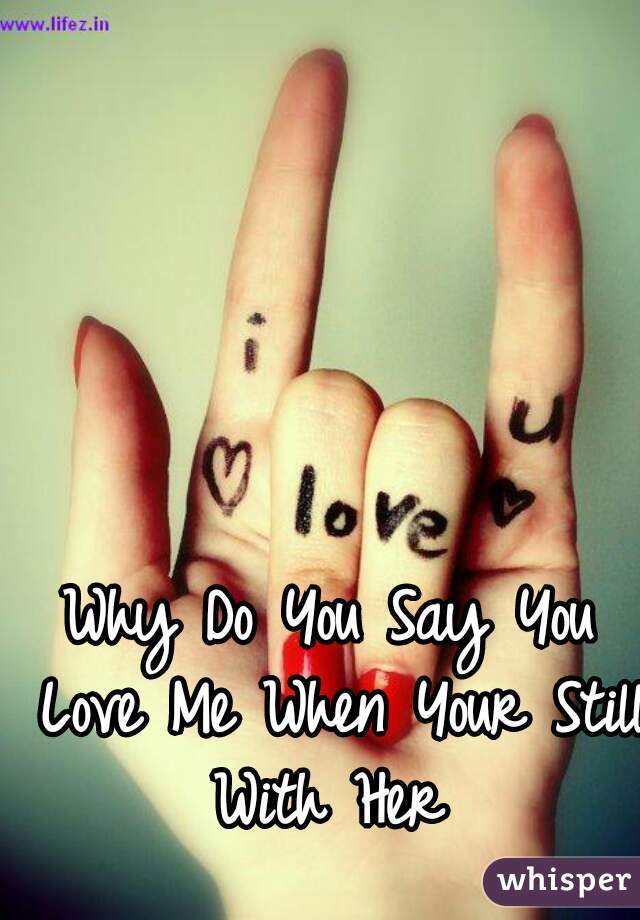 Why Do You Say You Love Me When Your Still With Her 