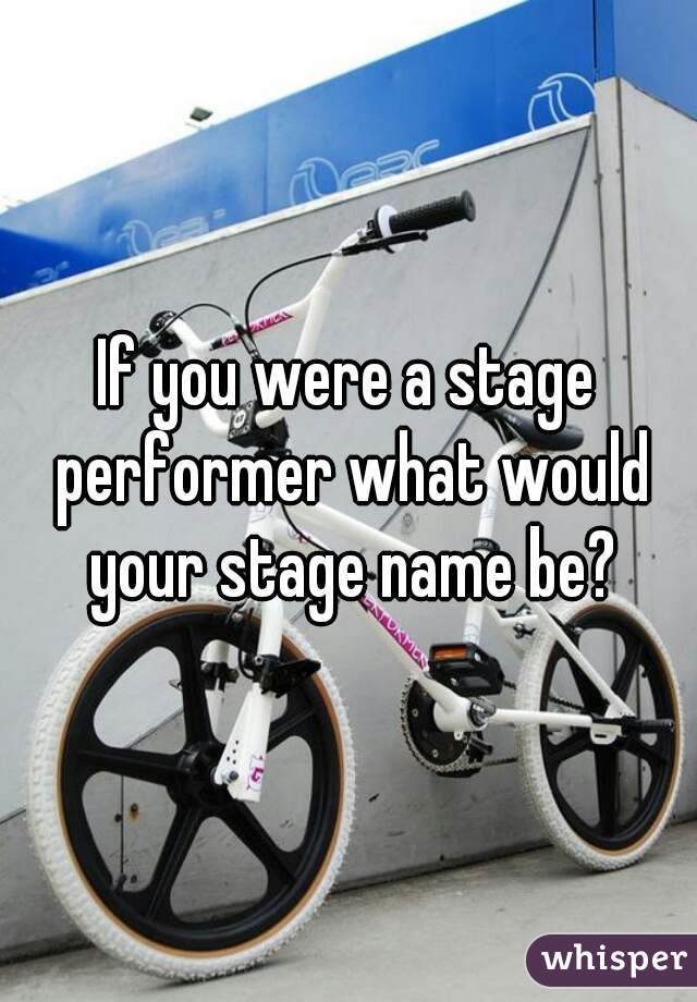 If you were a stage performer what would your stage name be?