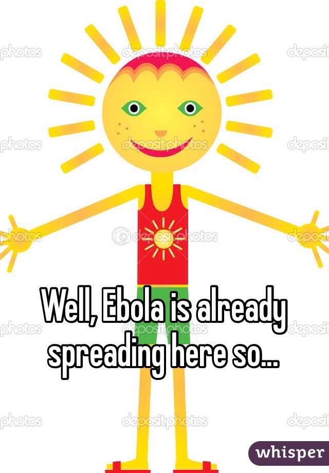 Well, Ebola is already spreading here so...