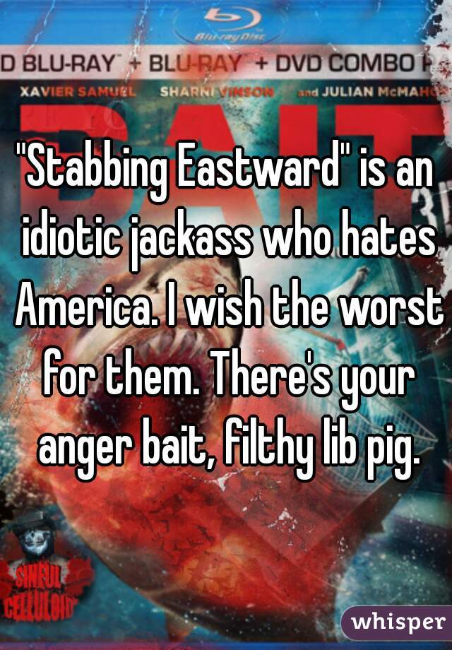 "Stabbing Eastward" is an idiotic jackass who hates America. I wish the worst for them. There's your anger bait, filthy lib pig.