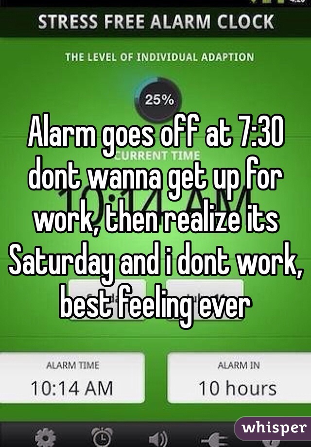 Alarm goes off at 7:30 dont wanna get up for work, then realize its Saturday and i dont work, best feeling ever 