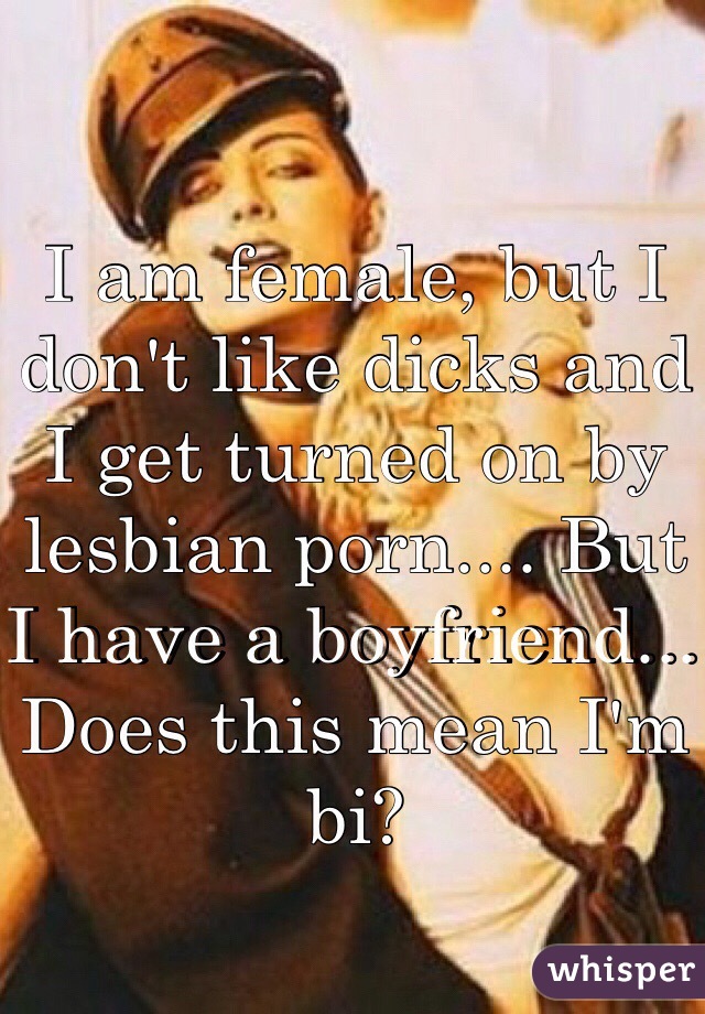 I am female, but I don't like dicks and I get turned on by lesbian porn.... But I have a boyfriend... Does this mean I'm bi?