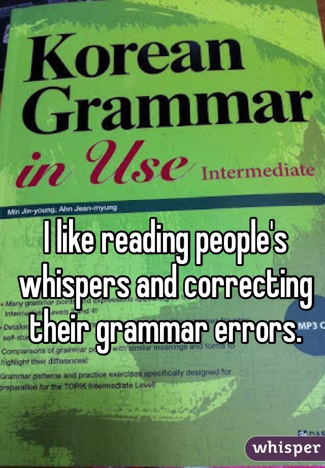 I like reading people's whispers and correcting their grammar errors.