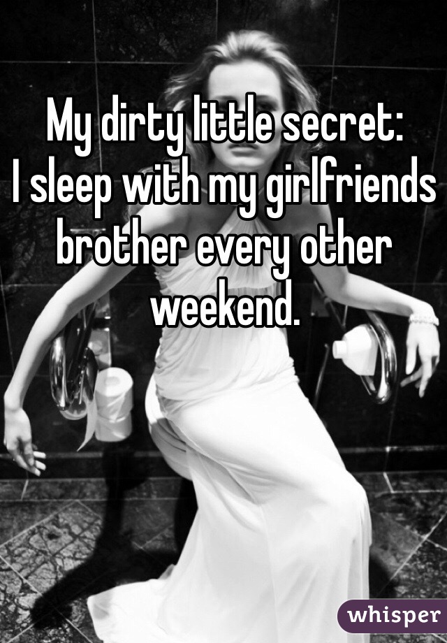 My dirty little secret:
I sleep with my girlfriends brother every other weekend. 