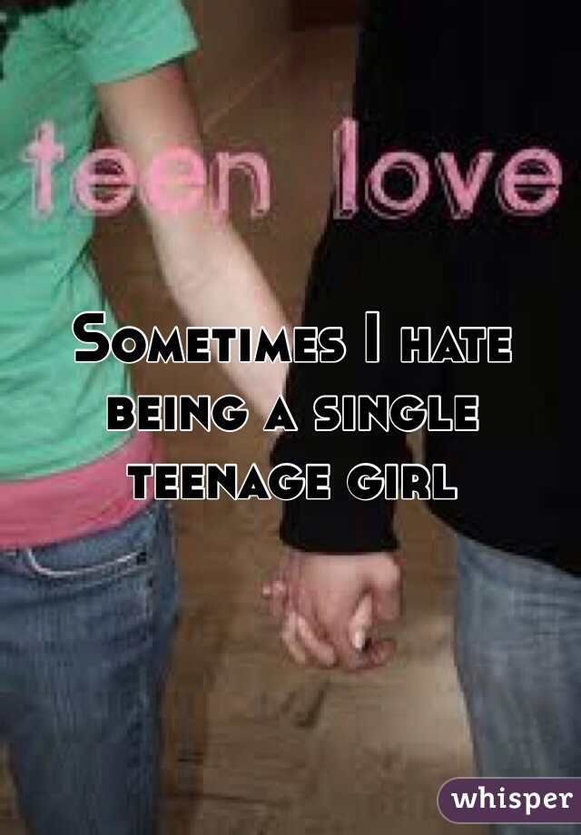 Sometimes I hate being a single teenage girl