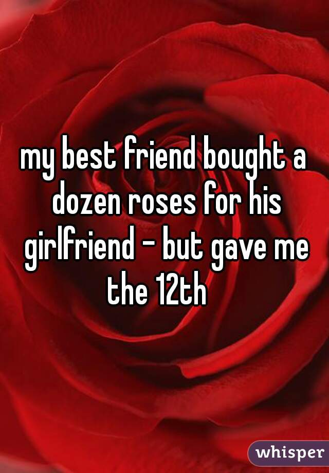 my best friend bought a dozen roses for his girlfriend - but gave me the 12th   