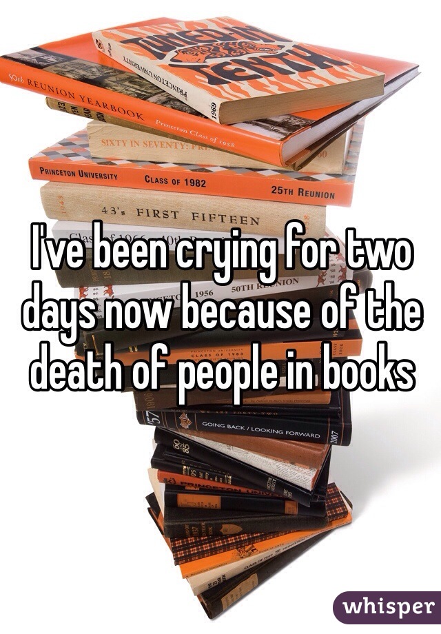 I've been crying for two days now because of the death of people in books