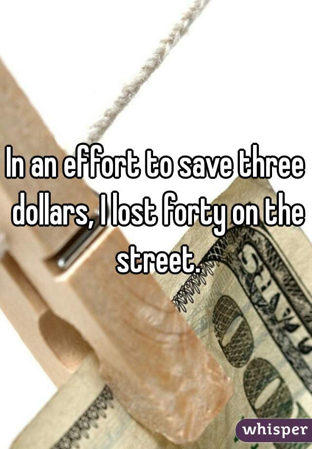 In an effort to save three dollars, I lost forty on the street.