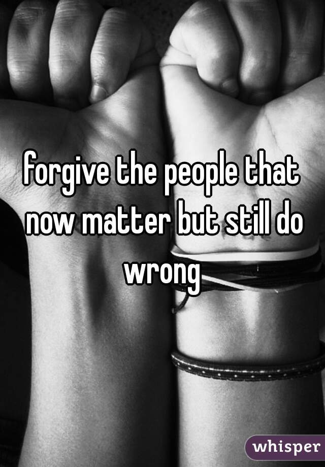 forgive the people that now matter but still do wrong 