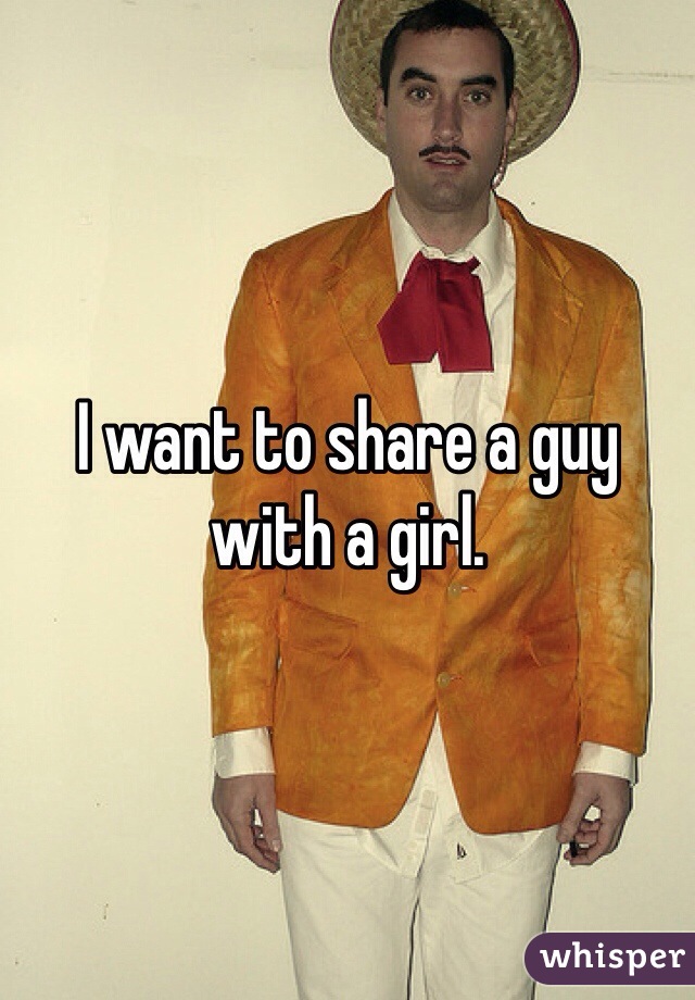 I want to share a guy with a girl.