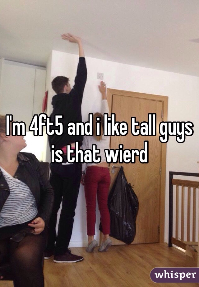 I'm 4ft5 and i like tall guys  is that wierd