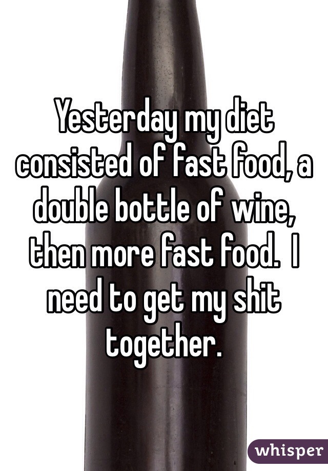 Yesterday my diet consisted of fast food, a double bottle of wine, then more fast food.  I need to get my shit together.