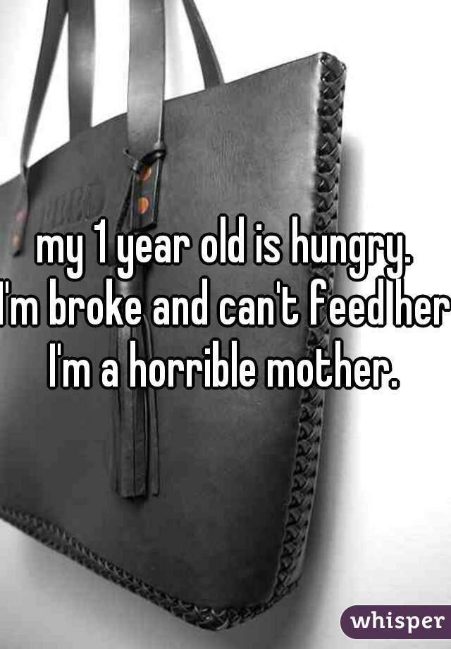 my 1 year old is hungry.
I'm broke and can't feed her.
I'm a horrible mother.