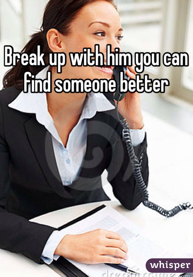 Break up with him you can find someone better