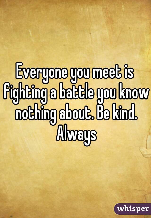 Everyone you meet is fighting a battle you know nothing about. Be kind. Always