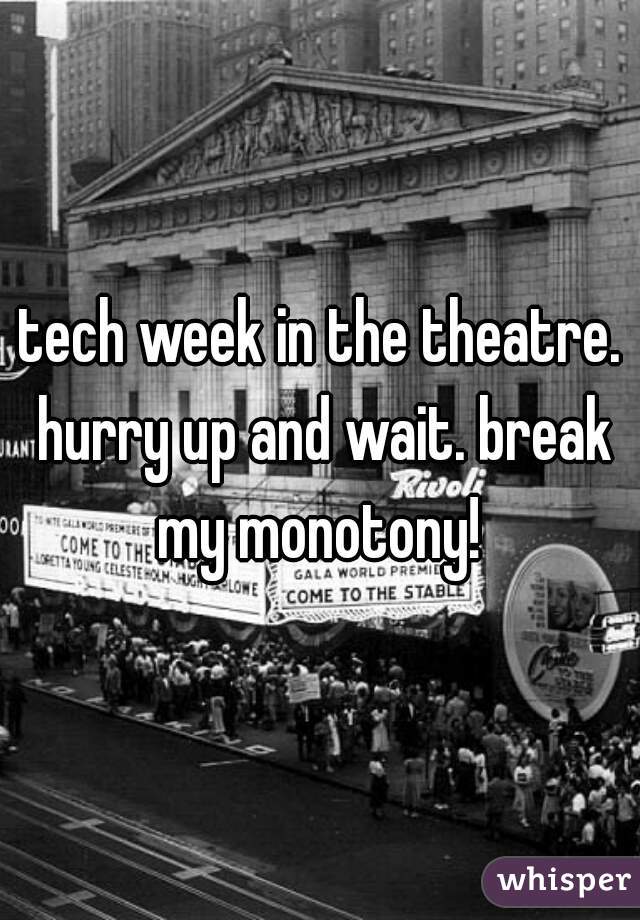 tech week in the theatre. hurry up and wait. break my monotony! 