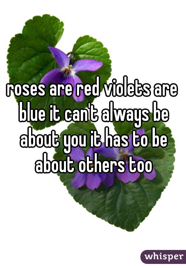 roses are red violets are blue it can't always be about you it has to be about others too
 