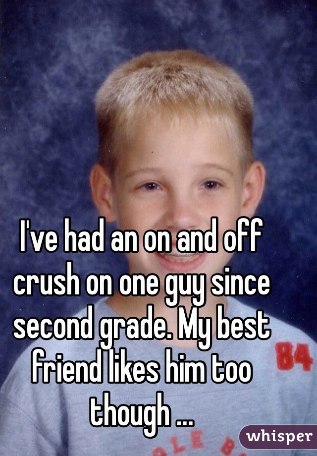 I've had an on and off crush on one guy since second grade. My best friend likes him too though ...