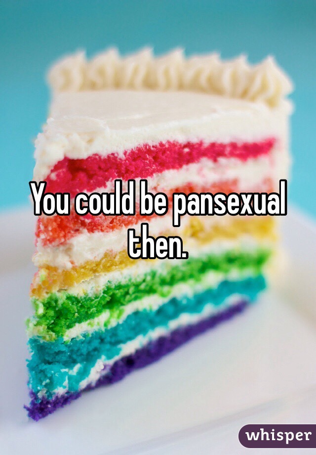 You could be pansexual then.